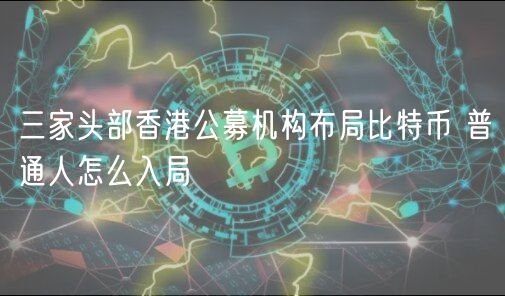 三家头部香港公募机构布局比特币 普通人怎么入局