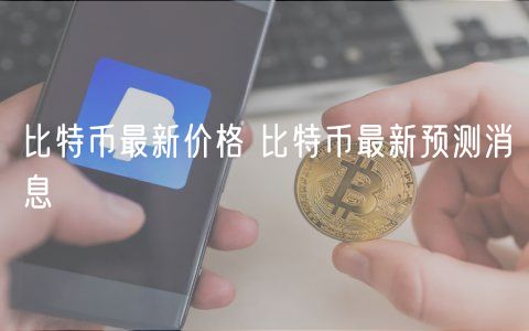 比特币最新价格 比特币最新预测消息