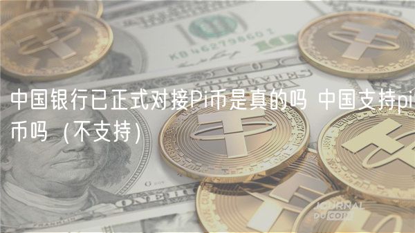 中国银行已正式对接Pi币是真的吗 中国支持pi币吗(不支持)