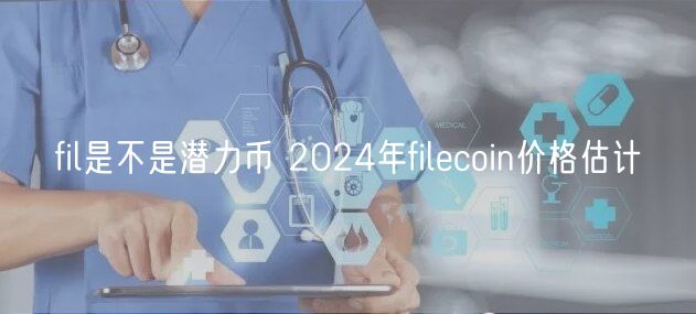 fil是不是潜力币 2024年filecoin价格估计