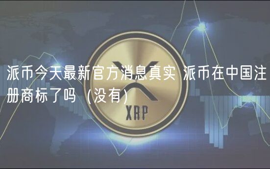 派币今天最新官方消息真实 派币在中国注册商标了吗（没有）