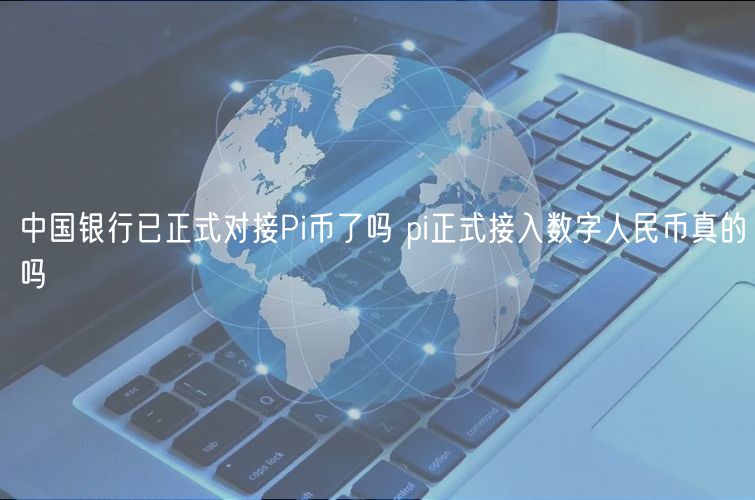 中国金融机构已正式对接Pi币了吗 pi正式接入数字人民币真的吗