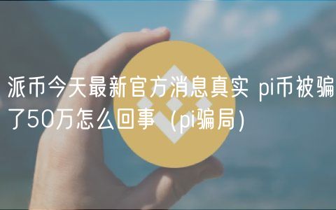 派币今天最新官方消息真实 pi币被骗了50万怎么回事（pi骗局）