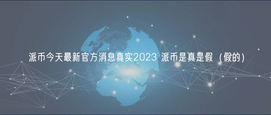 派币今天最新官方消息真实2024 派币是真是假（假的）