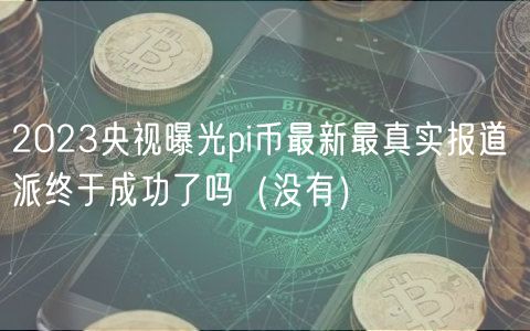 2024央视曝光pi币最新最真实报道 派终于成功了吗（没有）