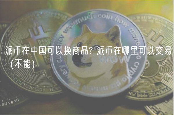 派币在中国可以换商品? 派币在哪里可以交易（不能）