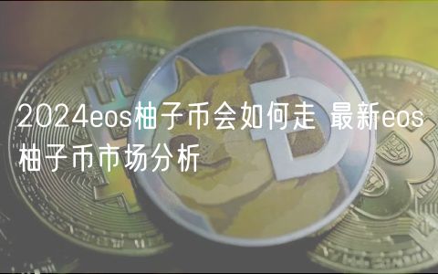 2024eos柚子币会如何走 最新eos柚子币市场分析