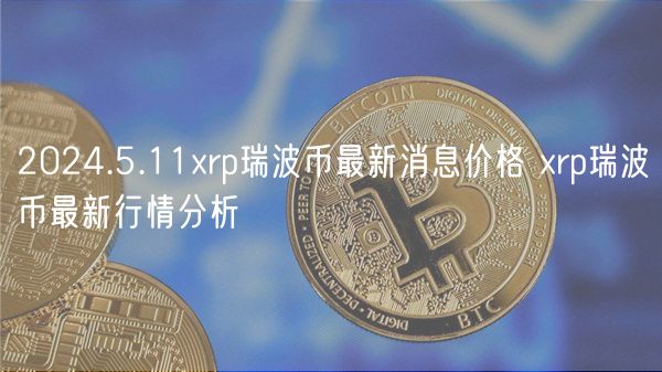 2024.5.11rp瑞波币最新消息价格 rp瑞波币最新行情分析