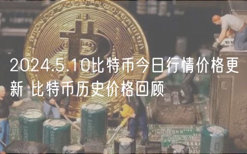 2024.5.10比特币今日行情价格更新 比特币历史价格回顾
