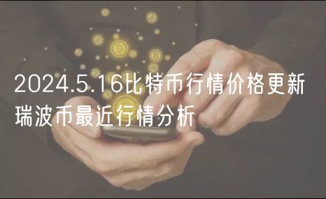 2024.5.16比特币行情价格更新 瑞波币最近行情分析