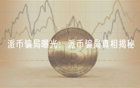 派币骗局曝光：派币骗局真相揭秘