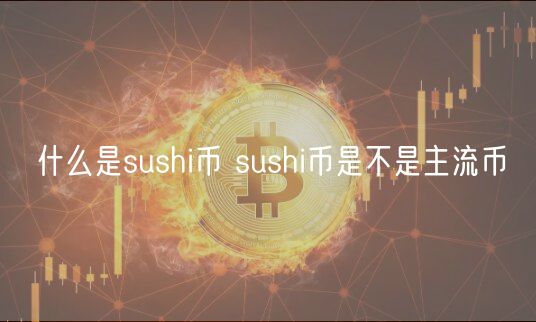 什么是sushi币 sushi币是不是主流币