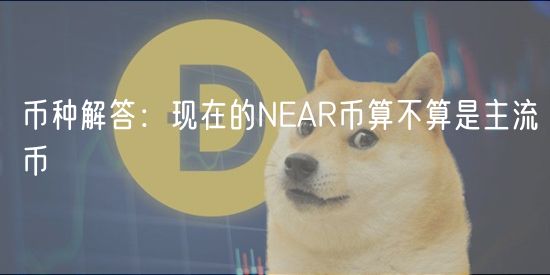 币种解答：现在的NEAR币算不算是主流币