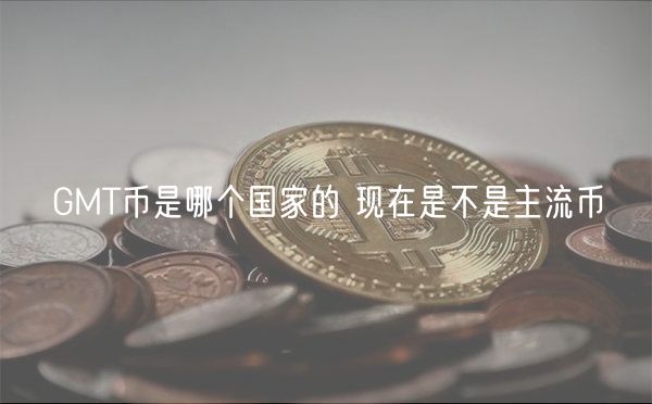 GMT币是哪个国家的 现在是不是主流币
