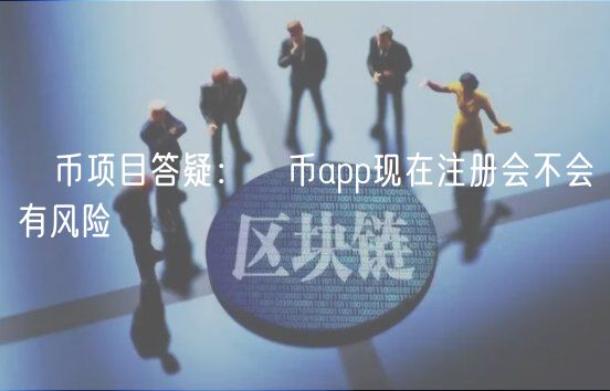 π币项目答疑：π币app现在注册会不会有风险