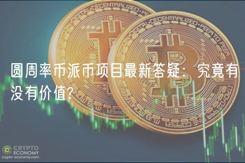 圆周率币派币项目最新答疑：究竟有没有价值?