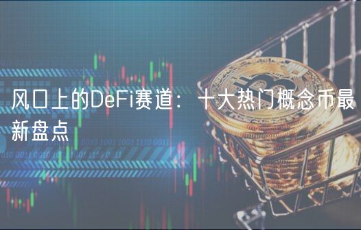 风口上的DeFi赛道：十大热门概念币最新盘点