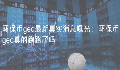 环保币gec最新真实消息曝光：环保币gec真的跑路了吗