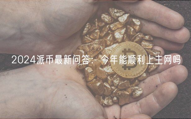 2024派币最新问答：今年能顺利上主网吗