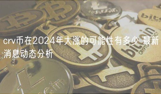 crv币在2024年大涨的可能性有多少 最新消息动态分析