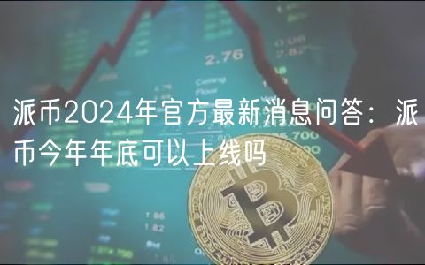 派币2024年官方最新消息问答：派币今年年底可以上线吗