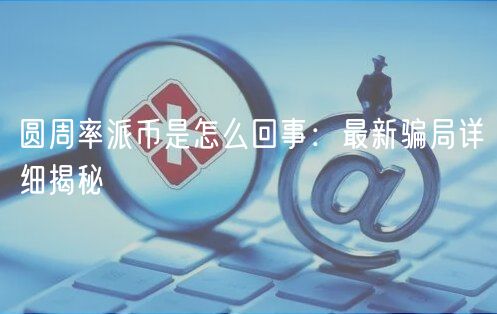 圆周率派币是怎么回事：最新骗局详细揭秘