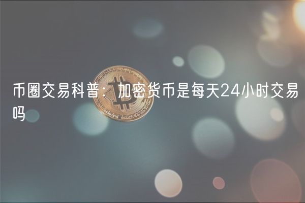 币圈交易科普：加密货币是每天24小时交易吗
