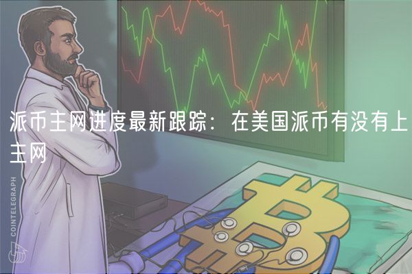 派币主网进度最新跟踪：在美国派币有没有上主网