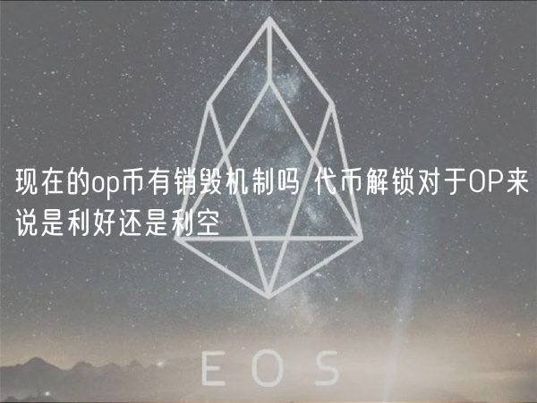 现在的op币有销毁机制吗 代币解锁对于OP来说是利好还是利空