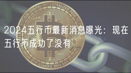 2024五行币最新消息曝光：现在五行币成功了没有