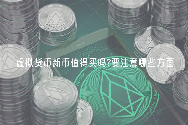 虚拟货币新币值得买吗?要注意哪些方面