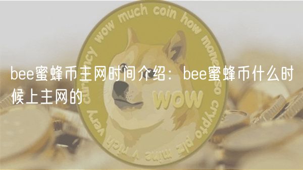 bee蜜蜂币主网时间介绍：bee蜜蜂币什么时候上主网的