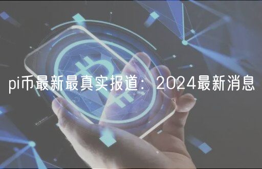 pi币最新最真实报道：2024最新消息