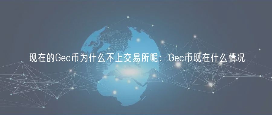 现在的Gec币为什么不上交易所呢：Gec币现在什么情况