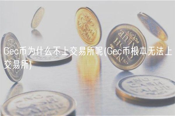Gec币为什么不上交易所呢 _ Gec币根本无法上交易所