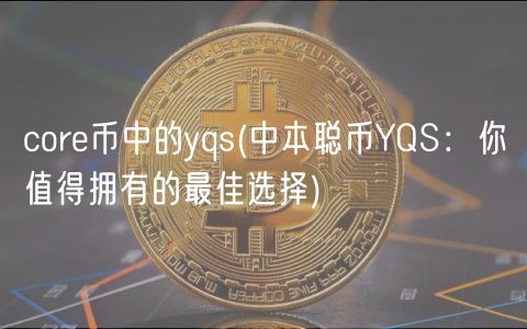 core币中的yqs _ 中本聪币YQS：你值得拥有的最佳选择