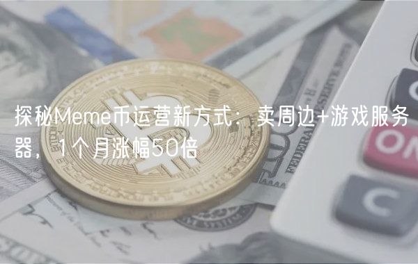 探秘Meme币运营新方式：卖周边+游戏服务器，1个月涨幅50倍
