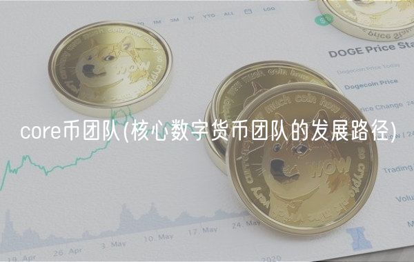 core币团队 _ 核心数字货币团队的发展路径