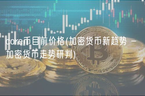 core币目前价格 _ 加密货币新趋势 - 加密货币走势研判