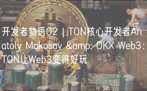 开发者物语02｜TON核心开发者Anatoly Makosov & OK Web3：TON让Web3变得好玩