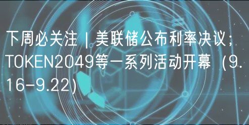 下周必关注｜美联储公布利率决议；TOKEN2049等一系列活动开幕（9.16-9.22）