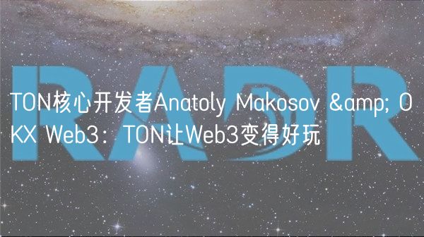 TON核心开发者Anatoly Makosov & OK Web3：TON让Web3变得好玩