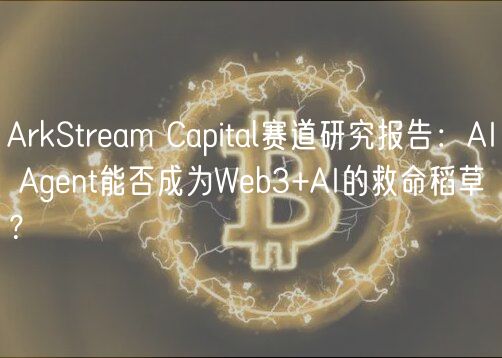 ArkStream Capital赛道研究报告：AI Agent能否成为Web3+AI的救命稻草？