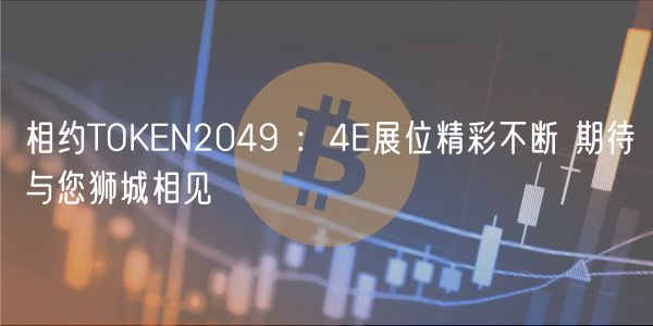 相约TOKEN2049 ：4E展位精彩不断 期待与您狮城相见