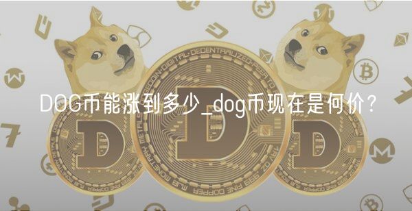 DOG币能涨到多少_dog币现在是何价?