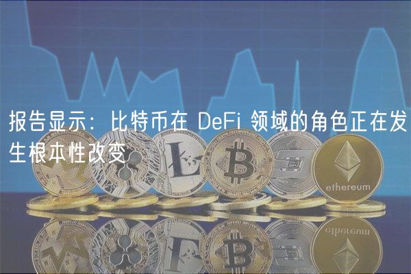 报告显示:比特币在 DeFi 领域的角色正在发生根本性改变