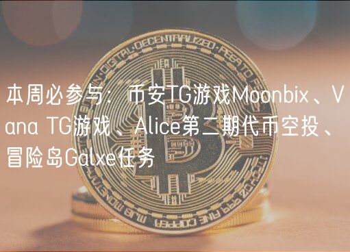 本周必参与:币安TG游戏Moonbi、Vana TG游戏、Alice第二期代币空投、冒险岛Gale任务