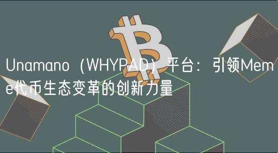 Unamano(WHYPAD)平台:引领Meme代币生态变革的创新力量