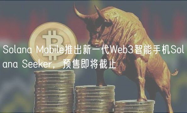 Solana Mobile推出新一代Web3智能手机Solana Seeker,预售即将截止