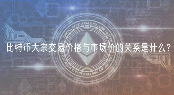 比特币大宗交易价格与市场价的关系是什么?